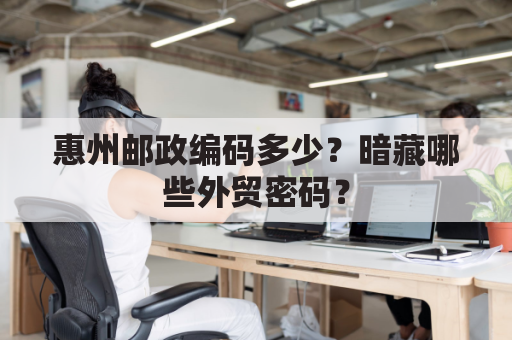 惠州邮政编码多少？暗藏哪些外贸密码？