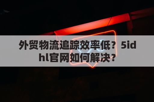 外贸物流追踪效率低？5idhl官网如何解决？