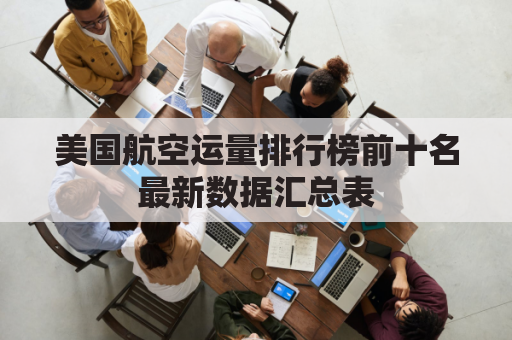 美国航空运量排行榜前十名最新数据汇总表(美国航空公司货运查询)