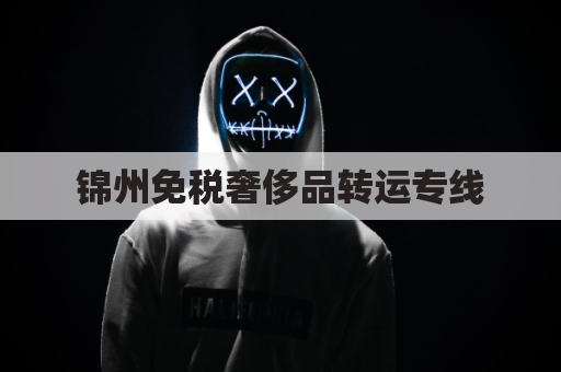 锦州免税奢侈品转运专线，运达如飞
