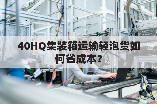 40HQ集装箱运输轻泡货如何省成本？