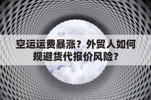 空运运费暴涨？外贸人如何规避货代报价风险？