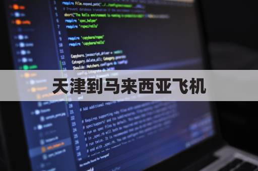 天津到马来西亚飞机(天津到马来西亚飞机多长时间能到)
