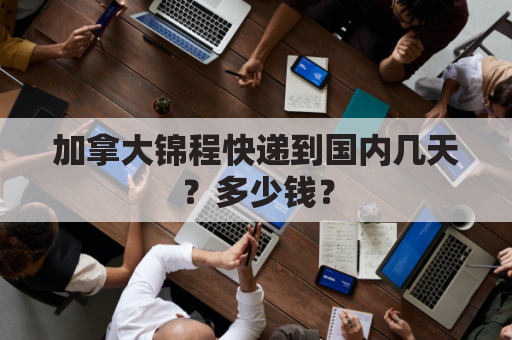 加拿大锦程快递到国内几天？多少钱？