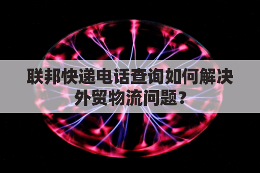 联邦快递电话查询如何解决外贸物流问题？