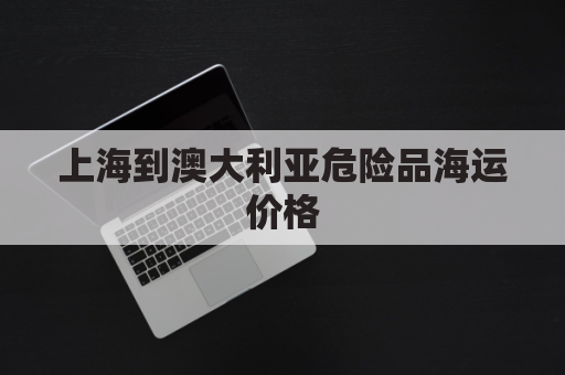 上海到澳大利亚危险品海运价格(上海到澳洲的海运航线)
