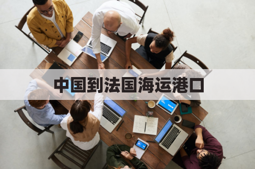 中国到法国海运港口(中国到法国海运港口多少公里)