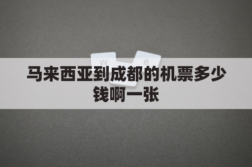 马来西亚到成都的机票多少钱啊一张(马来西亚飞成都)