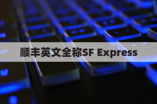 顺丰英文全称SF Express，外贸清关、客户信任有何价值？