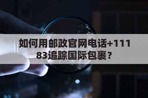 如何用邮政官网电话+11183追踪国际包裹？