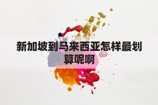 新加坡到马来西亚怎样最划算呢啊(新加坡到马来西亚飞机要几个小时)