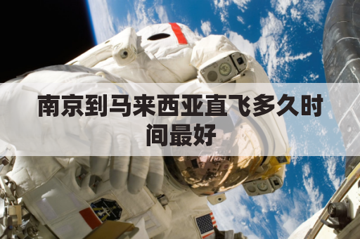 南京到马来西亚直飞多久时间最好(中国南京到马来西亚吉隆坡多少公里)
