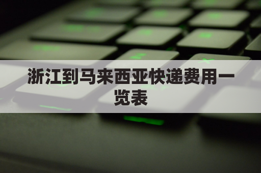 浙江到马来西亚快递费用一览表(国内快递到马来西亚)