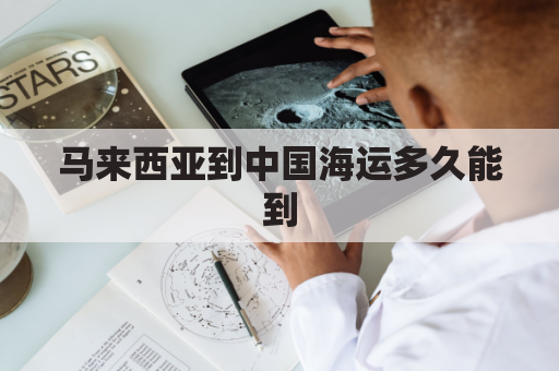 马来西亚到中国海运多久能到(马来西亚到中国海运多久能到达)