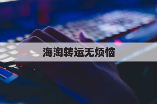 海淘转运无烦恼，轻松解决跨洋邮寄