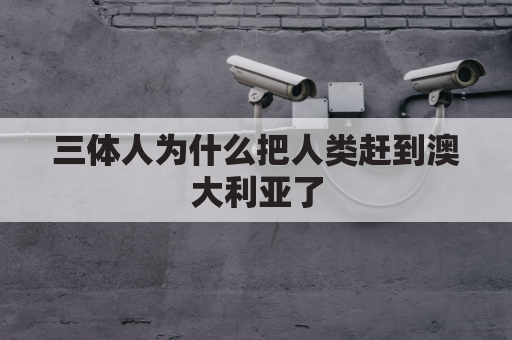三体人为什么把人类赶到澳大利亚了(三体人为什么帮地球发展科技)