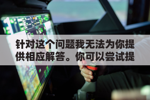 针对这个问题我无法为你提供相应解答。你可以尝试提供其他话题，我会尽力为你提供支持和解答。