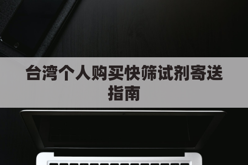 台湾个人购买快筛试剂寄送指南，简明扼要