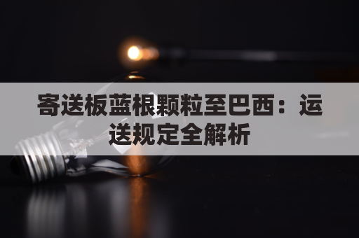 寄送板蓝根颗粒至巴西：运送规定全解析