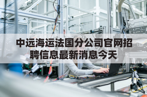 中远海运法国分公司官网招聘信息最新消息今天(中远海运欧洲公司地址)