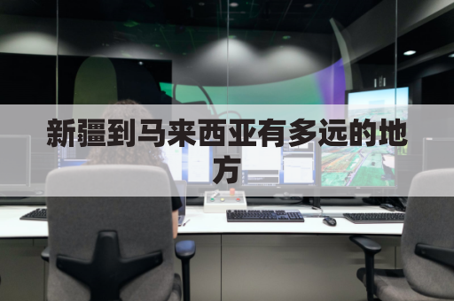 新疆到马来西亚有多远的地方(马来西亚离新加坡有多少公里)