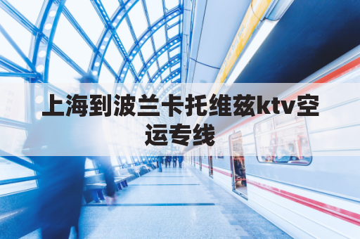 上海到波兰卡托维兹ktv空运专线(上海到波兰的航班)