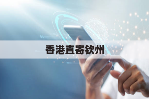 香港直寄钦州，跨境物流便捷通达