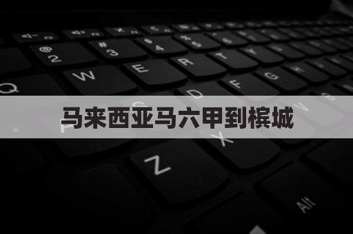 马来西亚马六甲到槟城(马来西亚马六甲有机场吗)
