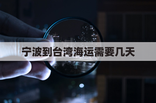 宁波到台湾海运需要几天(宁波到台湾海运几天能到)