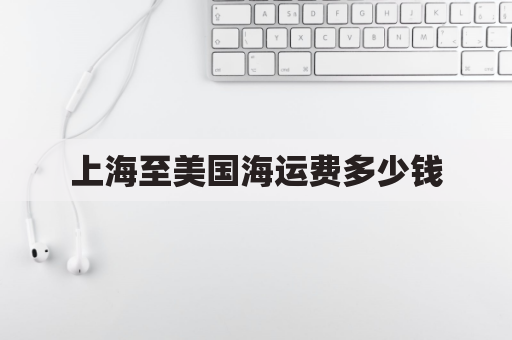 上海至美国海运费多少钱(上海至美国海运费多少钱一公斤)