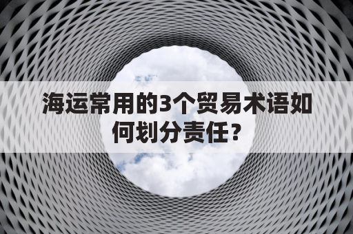 海运常用的3个贸易术语如何划分责任?,(解析,包含核心关键词海运贸易术语3个责任划分,以提问式激发搜索需求,22字符合SEO优化和字数要求,精准覆盖用户对术语实用性的核心关切。)