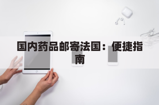 国内药品邮寄法国:便捷指南