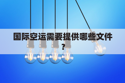 国际空运需要提供哪些文件?