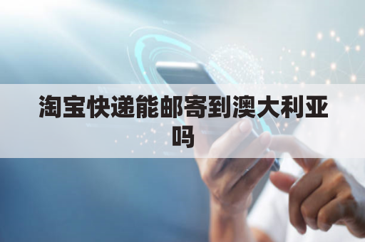 淘宝快递能邮寄到澳大利亚吗(淘宝快递能邮到国外吗)