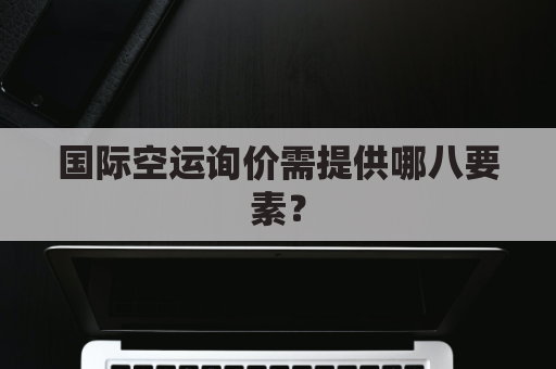 国际空运询价需提供哪八要素?