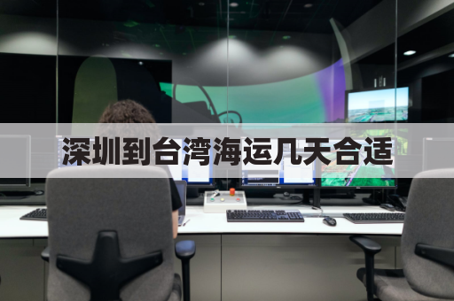 深圳到台湾海运几天合适(深圳到台湾坐船要多久)