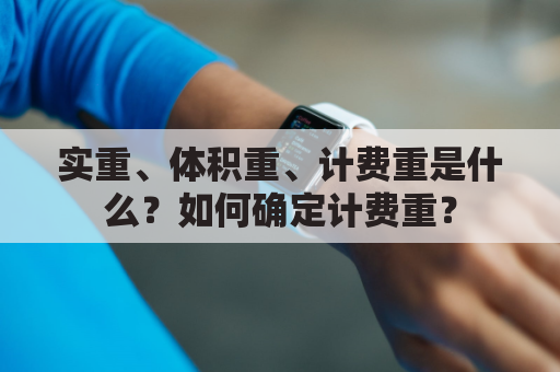 实重、体积重、计费重是什么?如何确定计费重?