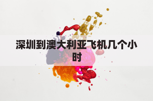 深圳到澳大利亚飞机几个小时(深圳飞澳洲要几个小时)
