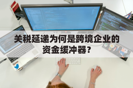 关税延递为何是跨境企业的资金缓冲器?