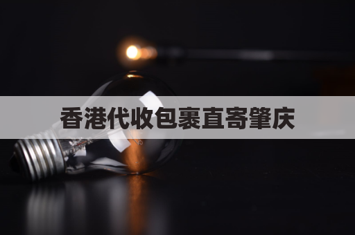香港代收包裹直寄肇庆,跨省速递贴心配送