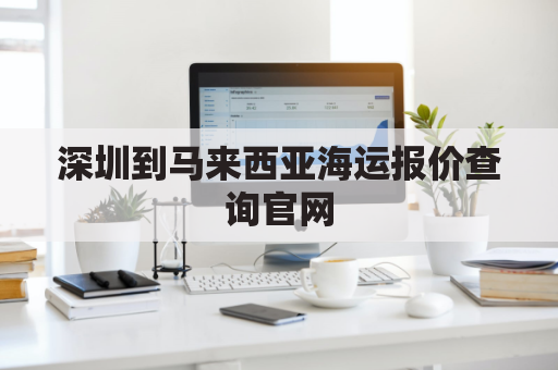 深圳到马来西亚海运报价查询官网(深圳到马来西亚运费)