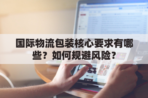 国际物流包装核心要求有哪些？如何规避风险？