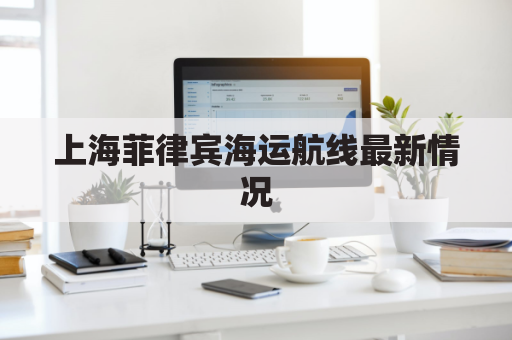 上海菲律宾海运航线最新情况(上海菲律宾海运航线最新情况图)