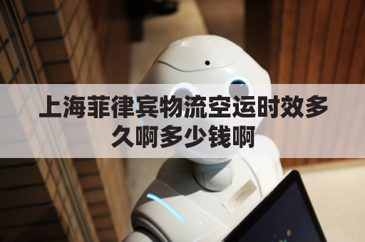 上海菲律宾物流空运时效多久啊多少钱啊(菲律宾空运快递到中国和陆运相差多久)