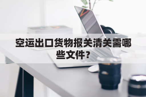 空运出口货物报关清关需哪些文件?
