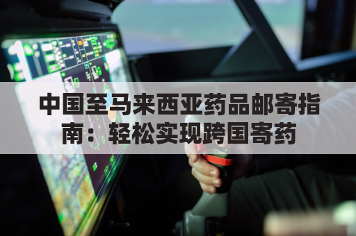 中国至马来西亚药品邮寄指南:轻松实现跨国寄药