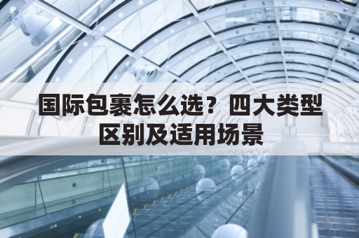 国际包裹怎么选?四大类型区别及适用场景