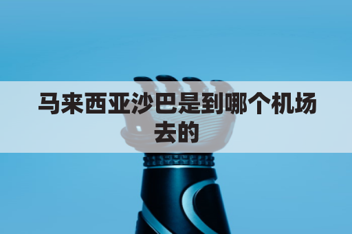 马来西亚沙巴是到哪个机场去的(马来西亚沙巴亚庇机场)