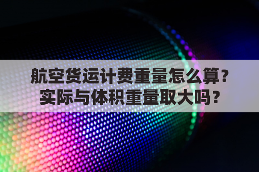 航空货运计费重量怎么算?实际与体积重量取大吗?