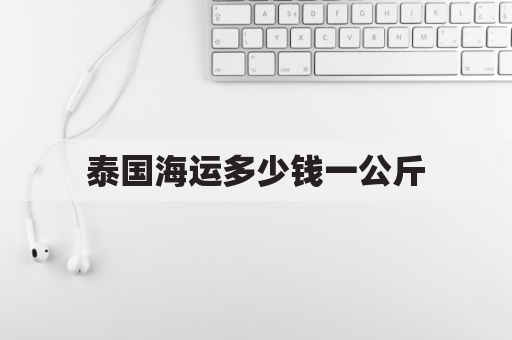 泰国海运多少钱一公斤(泰国海运多长时间到中国)